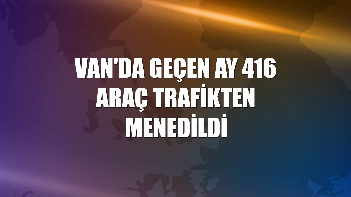 Van'da geçen ay 416 araç trafikten menedildi