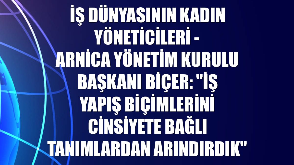 İŞ DÜNYASININ KADIN YÖNETİCİLERİ - Arnica Yönetim Kurulu Başkanı Biçer: "İş yapış biçimlerini cinsiyete bağlı tanımlardan arındırdık"