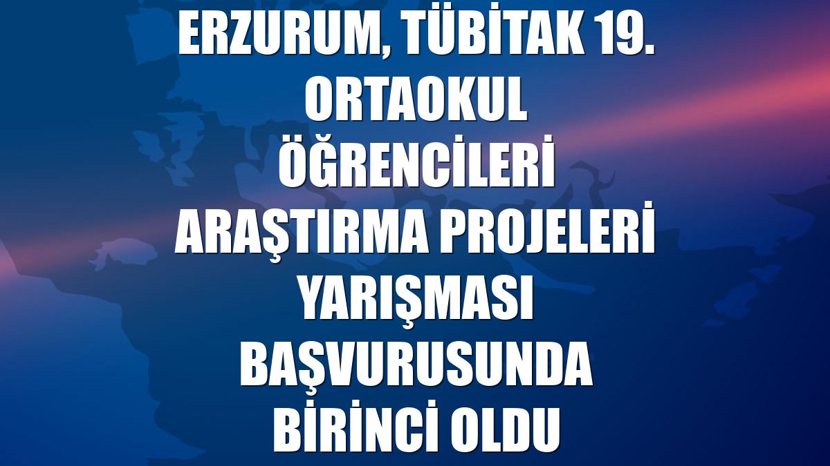 Erzurum, TÜBİTAK 19. Ortaokul Öğrencileri Araştırma Projeleri Yarışması başvurusunda birinci oldu