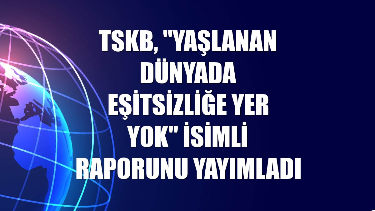TSKB, "Yaşlanan Dünyada Eşitsizliğe Yer Yok" isimli raporunu yayımladı