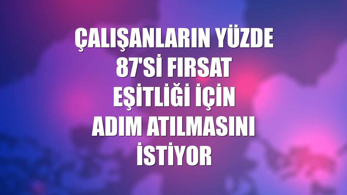 Çalışanların yüzde 87'si fırsat eşitliği için adım atılmasını istiyor