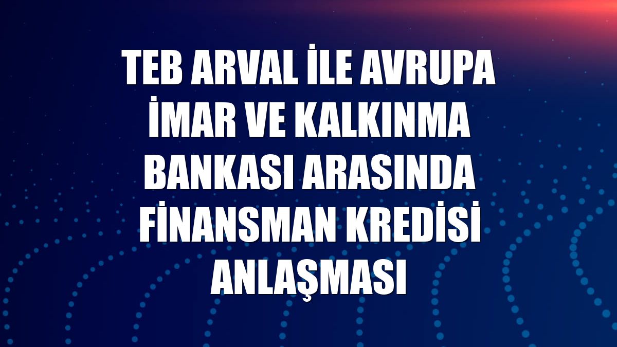 TEB Arval ile Avrupa İmar ve Kalkınma Bankası arasında finansman kredisi anlaşması