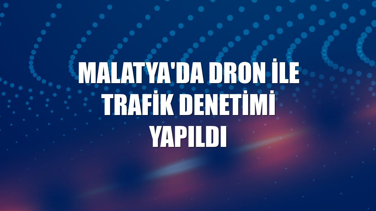 Malatya'da dron ile trafik denetimi yapıldı