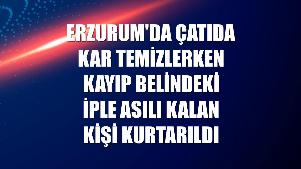 Erzurum'da çatıda kar temizlerken kayıp belindeki iple asılı kalan kişi kurtarıldı