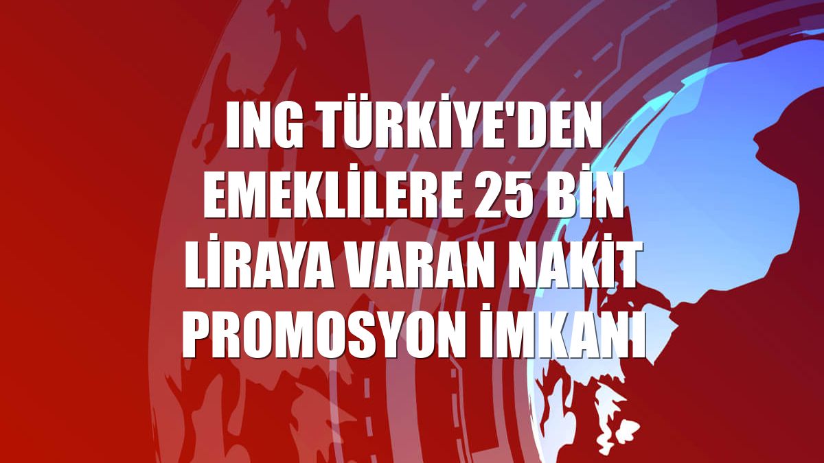 ING Türkiye'den emeklilere 25 bin liraya varan nakit promosyon imkanı