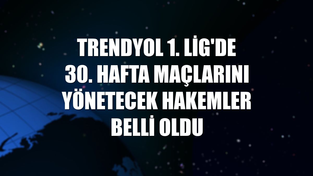 Trendyol 1. Lig'de 30. hafta maçlarını yönetecek hakemler belli oldu