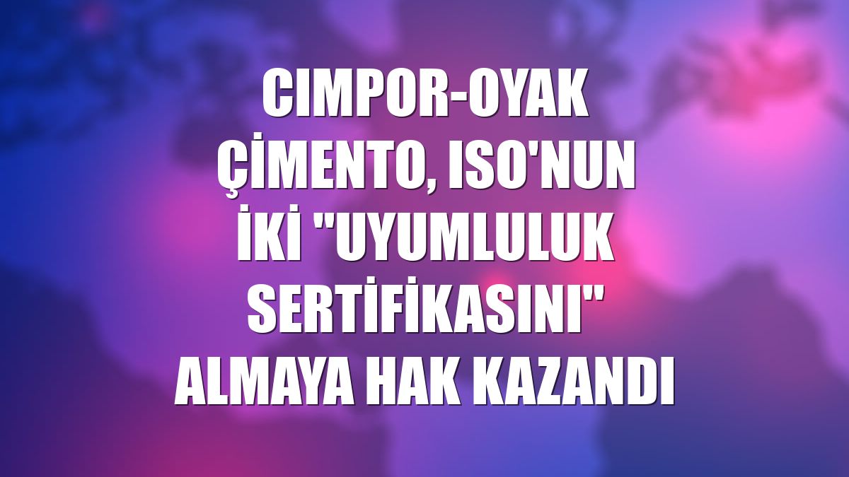 CIMPOR-OYAK Çimento, ISO'nun iki "uyumluluk sertifikasını" almaya hak kazandı