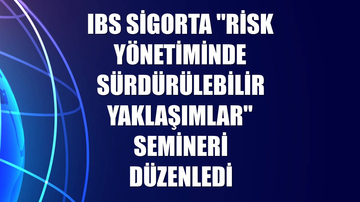 IBS Sigorta "Risk Yönetiminde Sürdürülebilir Yaklaşımlar" semineri düzenledi
