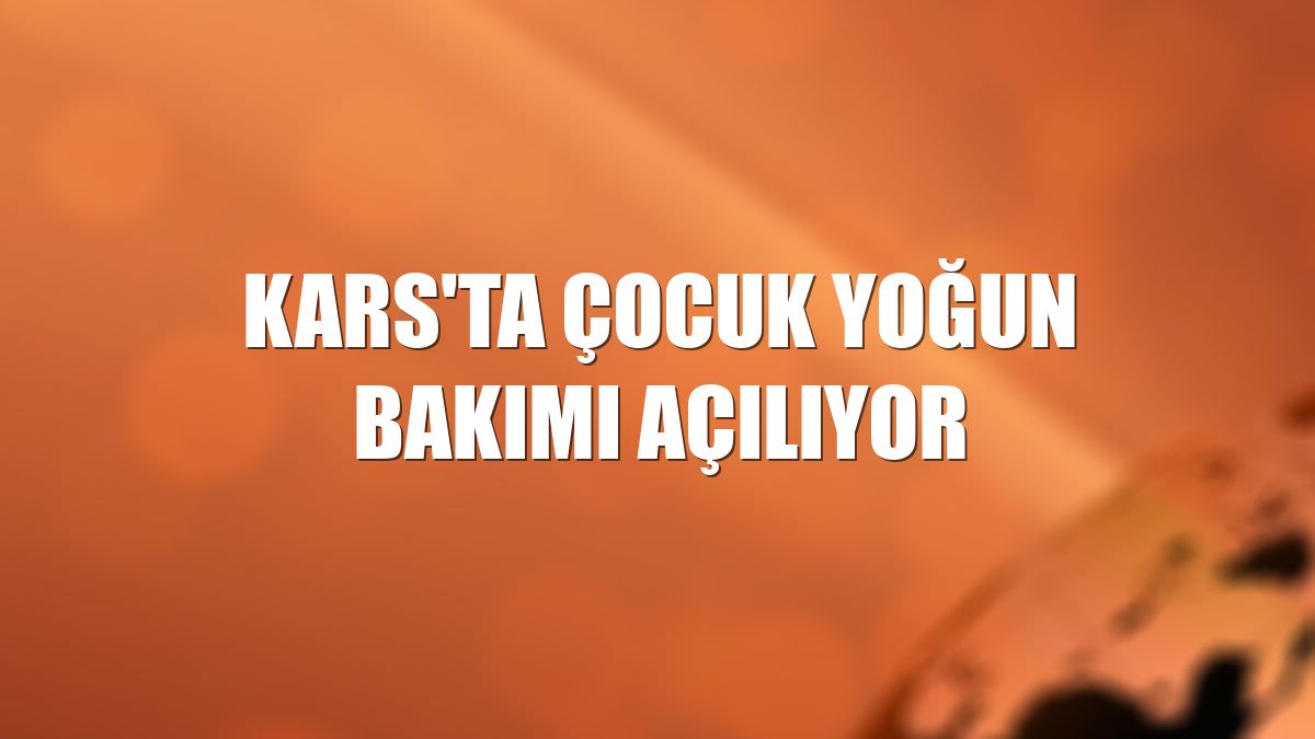 Kars'ta çocuk yoğun bakımı açılıyor