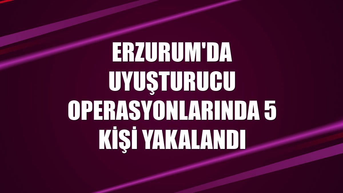 Erzurum'da uyuşturucu operasyonlarında 5 kişi yakalandı