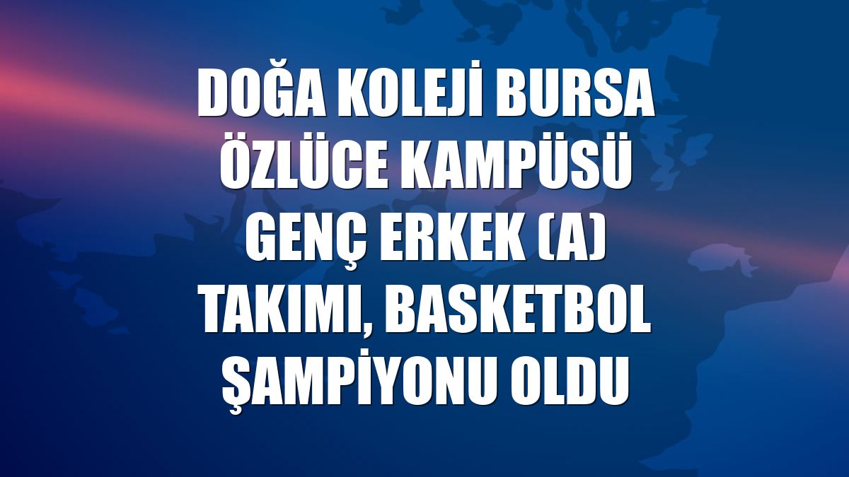 Doğa Koleji Bursa Özlüce Kampüsü Genç Erkek (A) Takımı, basketbol şampiyonu oldu