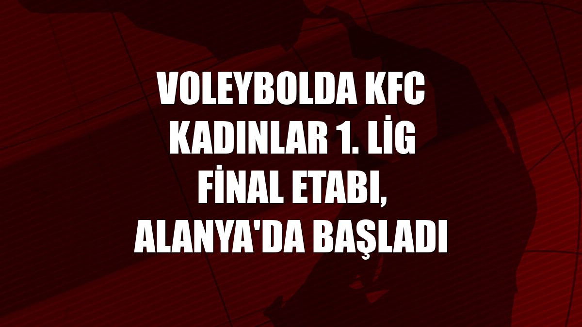 Voleybolda KFC Kadınlar 1. Lig final etabı, Alanya'da başladı