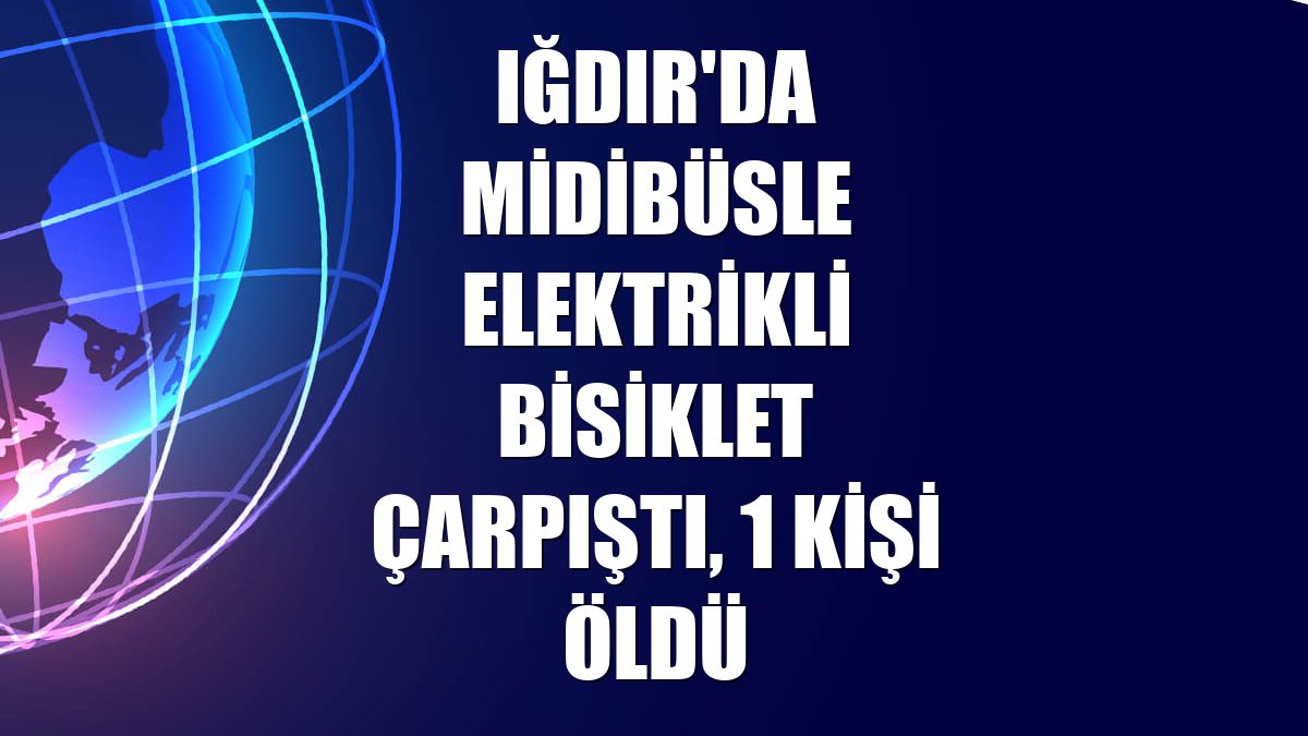 Iğdır'da midibüsle elektrikli bisiklet çarpıştı, 1 kişi öldü