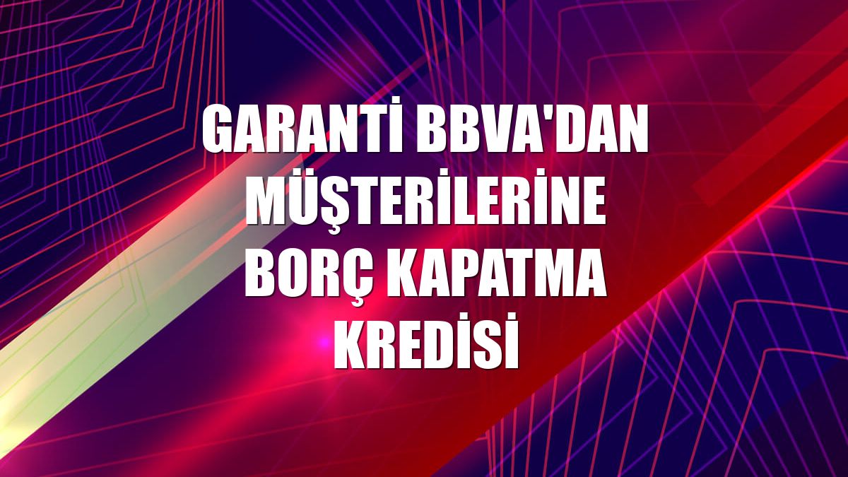 Garanti BBVA'dan müşterilerine Borç Kapatma Kredisi