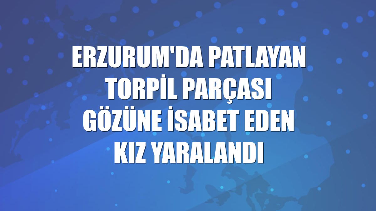 Erzurum'da patlayan torpil parçası gözüne isabet eden kız yaralandı
