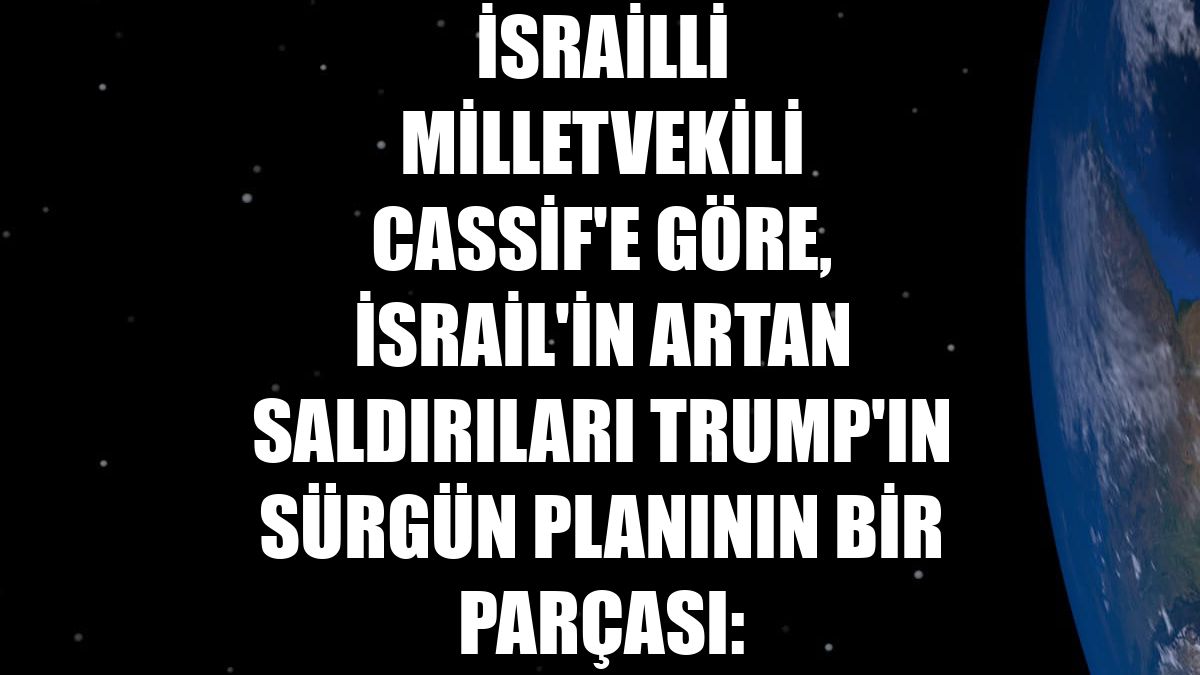 İsrailli milletvekili Cassif'e göre, İsrail'in artan saldırıları Trump'ın sürgün planının bir parçası: