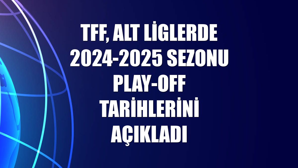 TFF, alt liglerde 2024-2025 sezonu play-off tarihlerini açıkladı