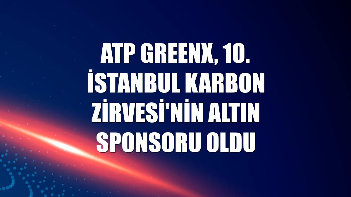 ATP GreenX, 10. İstanbul Karbon Zirvesi'nin altın sponsoru oldu