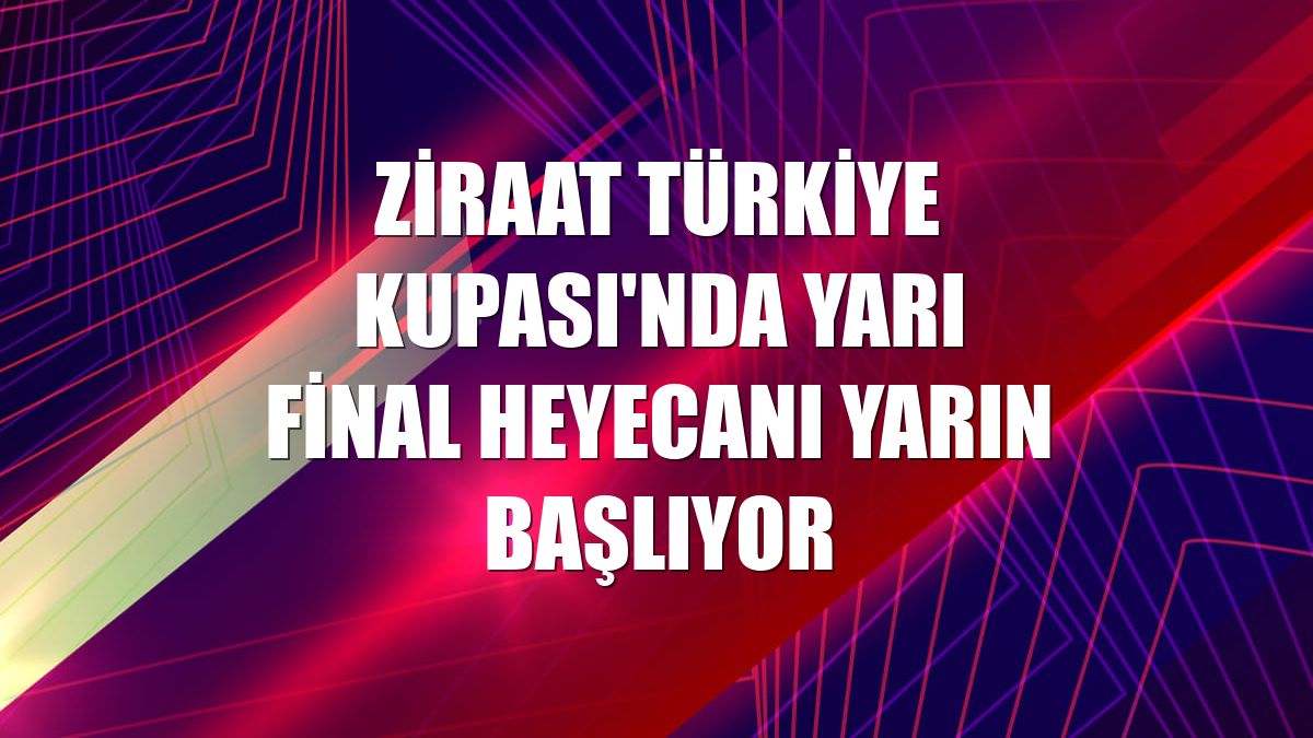 Ziraat Türkiye Kupası'nda yarı final heyecanı yarın başlıyor