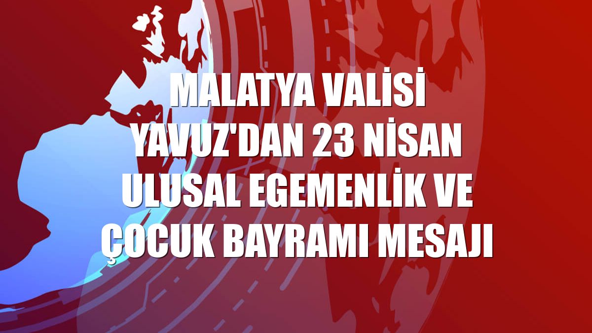 Malatya Valisi Yavuz'dan 23 Nisan Ulusal Egemenlik ve Çocuk Bayramı mesajı