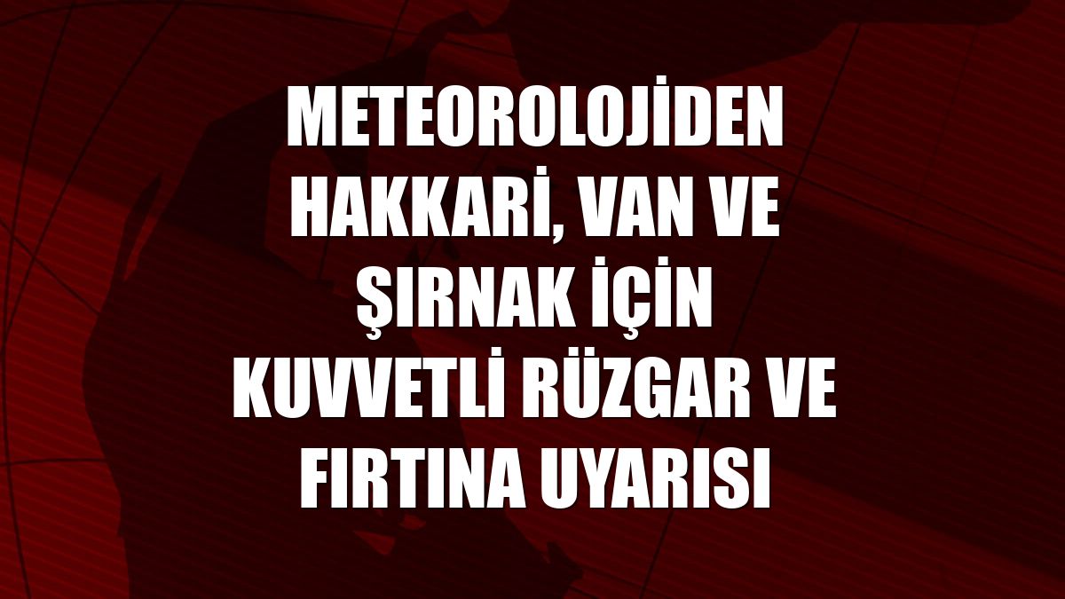 Meteorolojiden Hakkari, Van ve Şırnak için kuvvetli rüzgar ve fırtına uyarısı