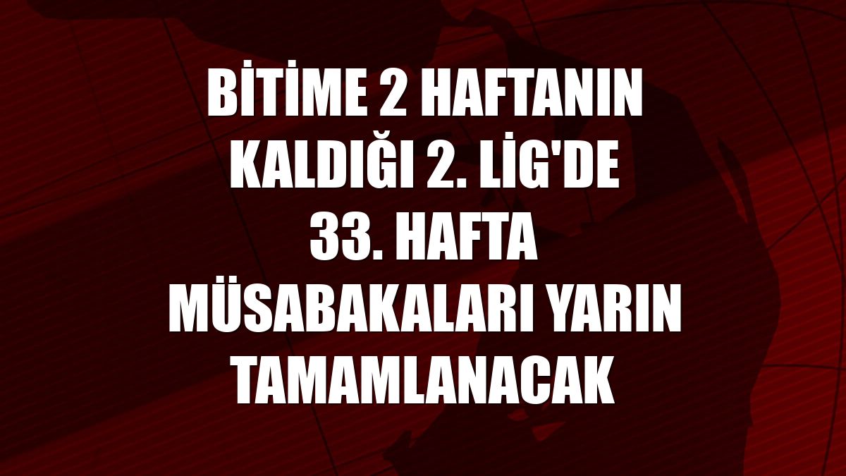 Bitime 2 haftanın kaldığı 2. Lig'de 33. hafta müsabakaları yarın tamamlanacak