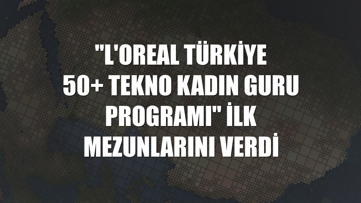 "L'Oreal Türkiye 50+ Tekno Kadın Guru Programı" ilk mezunlarını verdi