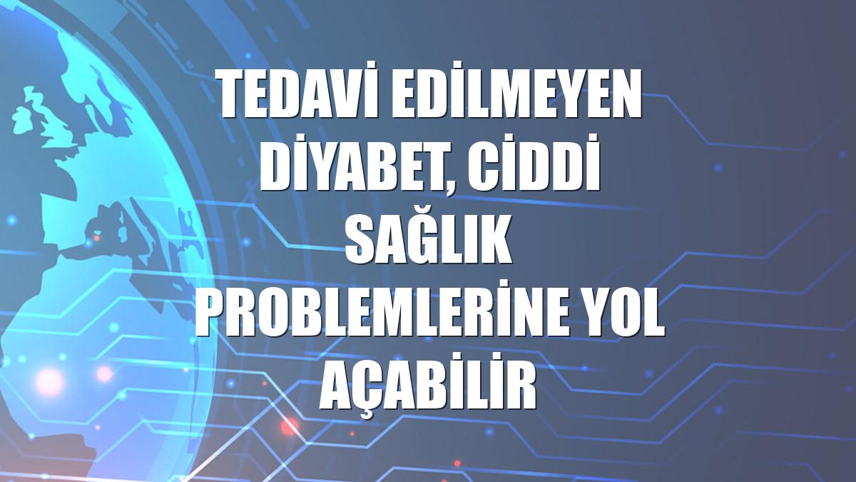 Tedavi edilmeyen diyabet, ciddi sağlık problemlerine yol açabilir