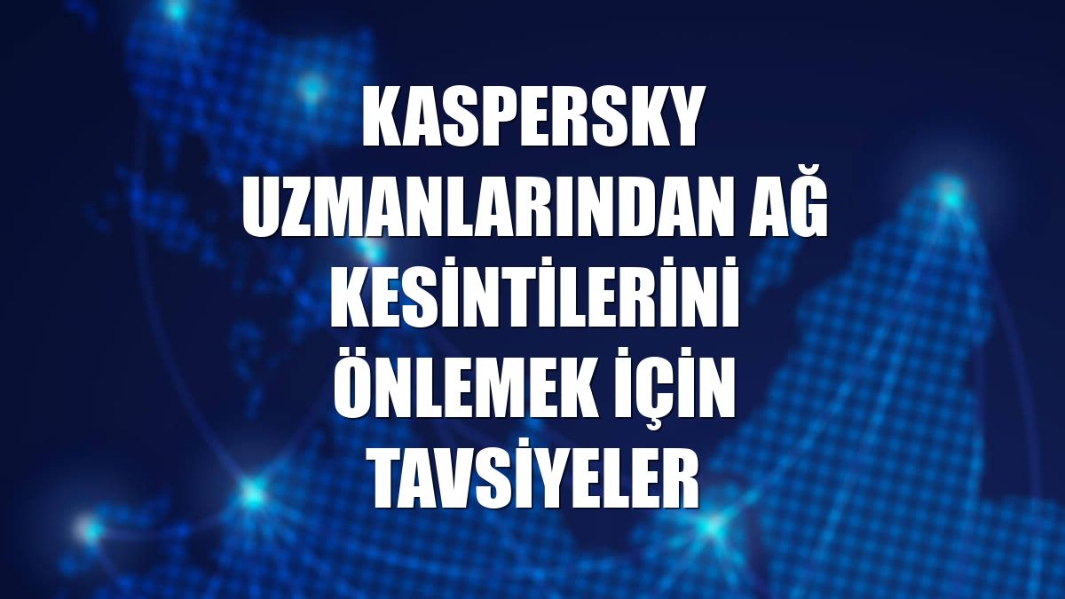 Kaspersky uzmanlarından ağ kesintilerini önlemek için tavsiyeler