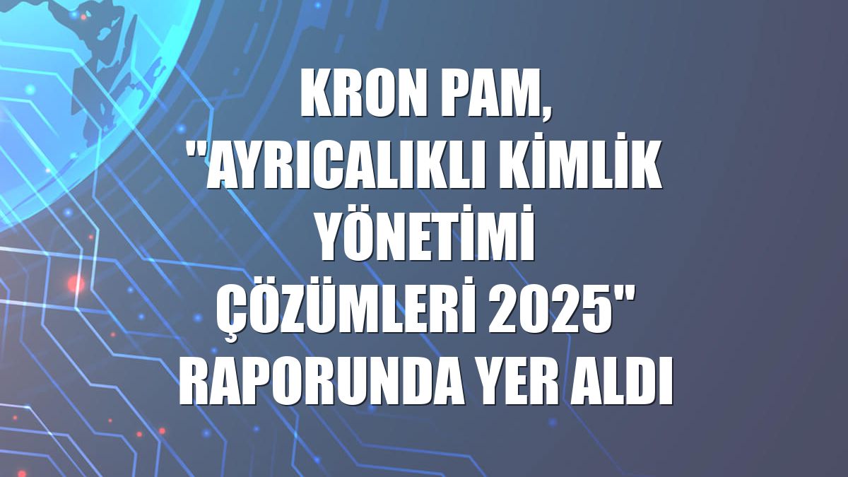 Kron PAM, "Ayrıcalıklı Kimlik Yönetimi Çözümleri 2025" raporunda yer aldı
