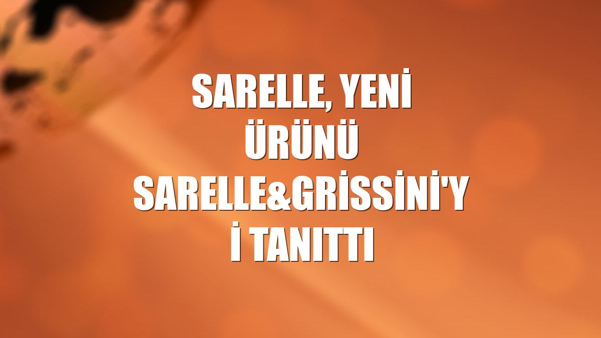 Sarelle, yeni ürünü Sarelle&Grissini'yi tanıttı