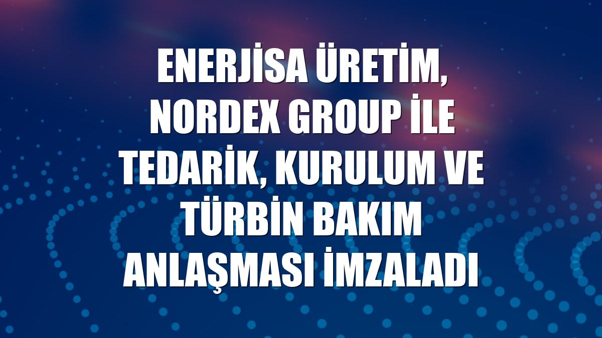 Enerjisa Üretim, Nordex Group ile tedarik, kurulum ve türbin bakım anlaşması imzaladı