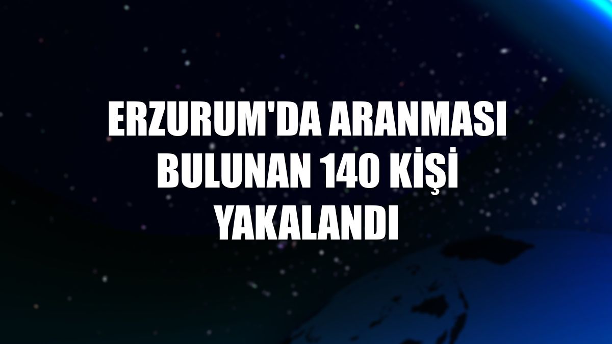 Erzurum'da aranması bulunan 140 kişi yakalandı