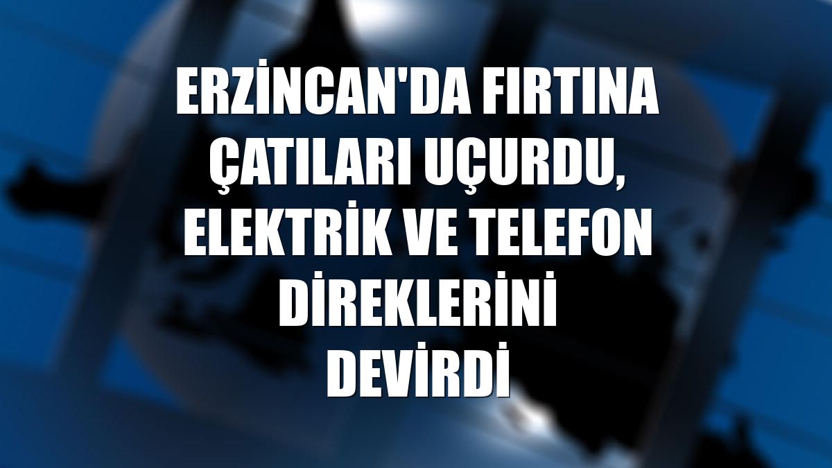 Erzincan'da fırtına çatıları uçurdu, elektrik ve telefon direklerini devirdi