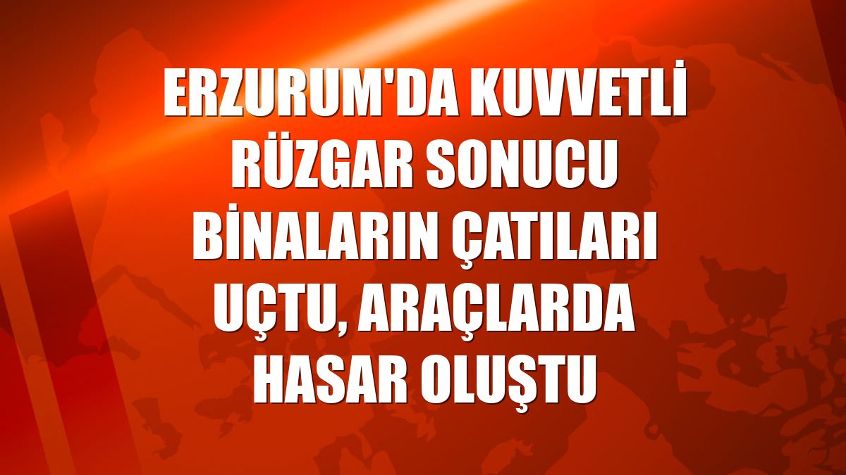 Erzurum'da kuvvetli rüzgar sonucu binaların çatıları uçtu, araçlarda hasar oluştu