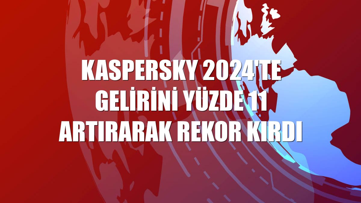 Kaspersky 2024'te gelirini yüzde 11 artırarak rekor kırdı