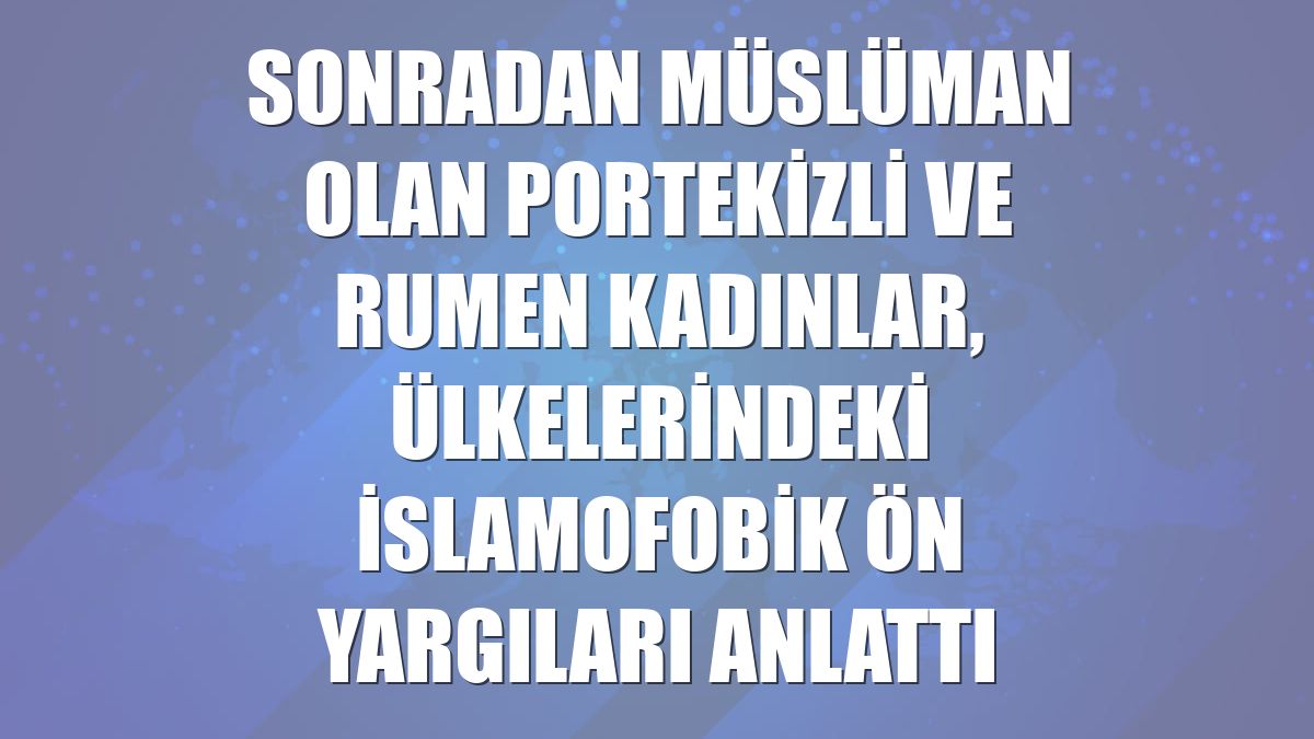 Sonradan Müslüman olan Portekizli ve Rumen kadınlar, ülkelerindeki İslamofobik ön yargıları anlattı