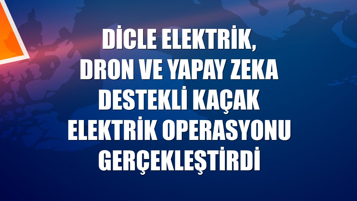 Dicle Elektrik, dron ve yapay zeka destekli kaçak elektrik operasyonu gerçekleştirdi