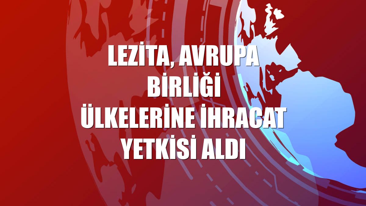 Lezita, Avrupa Birliği ülkelerine ihracat yetkisi aldı