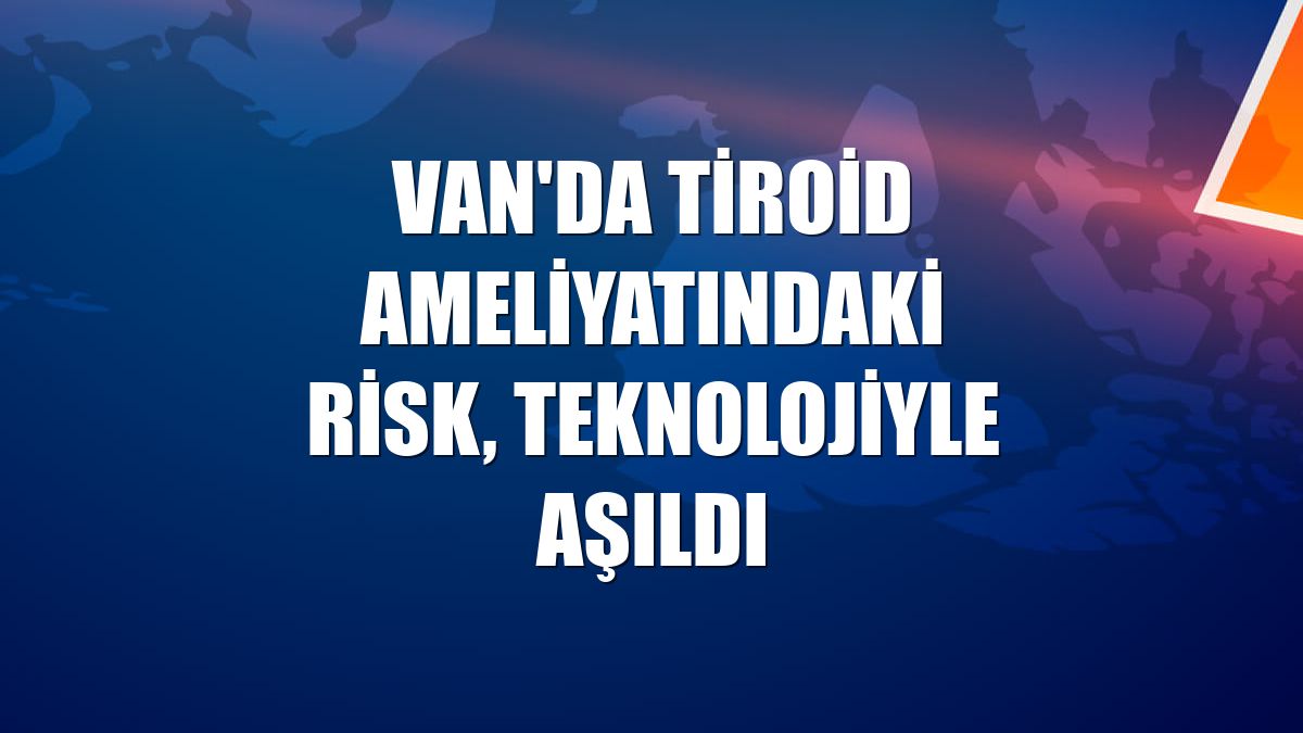 Van'da tiroid ameliyatındaki risk, teknolojiyle aşıldı