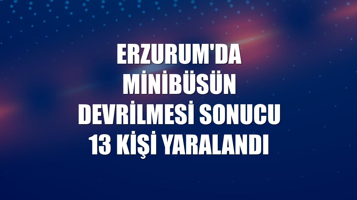 Erzurum'da minibüsün devrilmesi sonucu 13 kişi yaralandı
