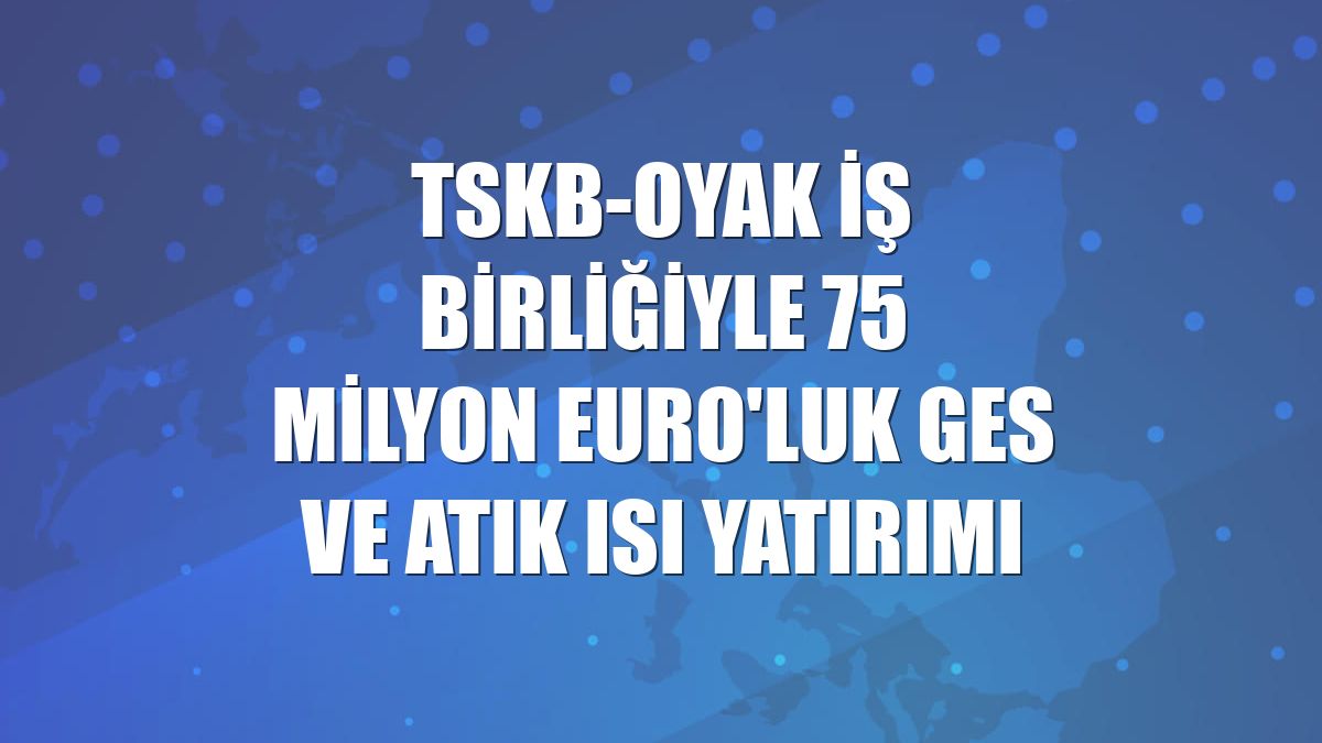 TSKB-OYAK iş birliğiyle 75 milyon Euro'luk GES ve atık ısı yatırımı