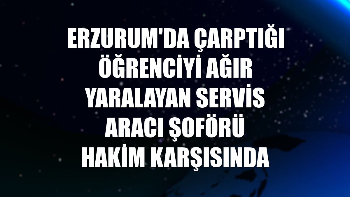 Erzurum'da çarptığı öğrenciyi ağır yaralayan servis aracı şoförü hakim karşısında