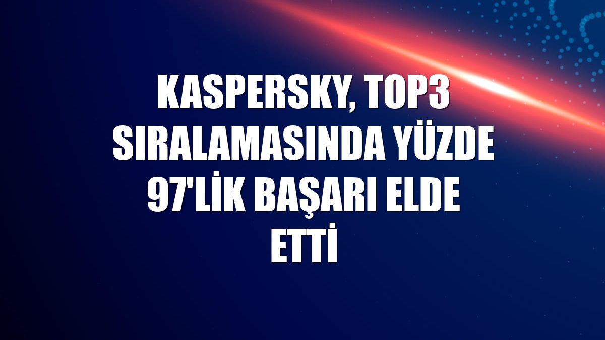 Kaspersky, TOP3 sıralamasında yüzde 97'lik başarı elde etti