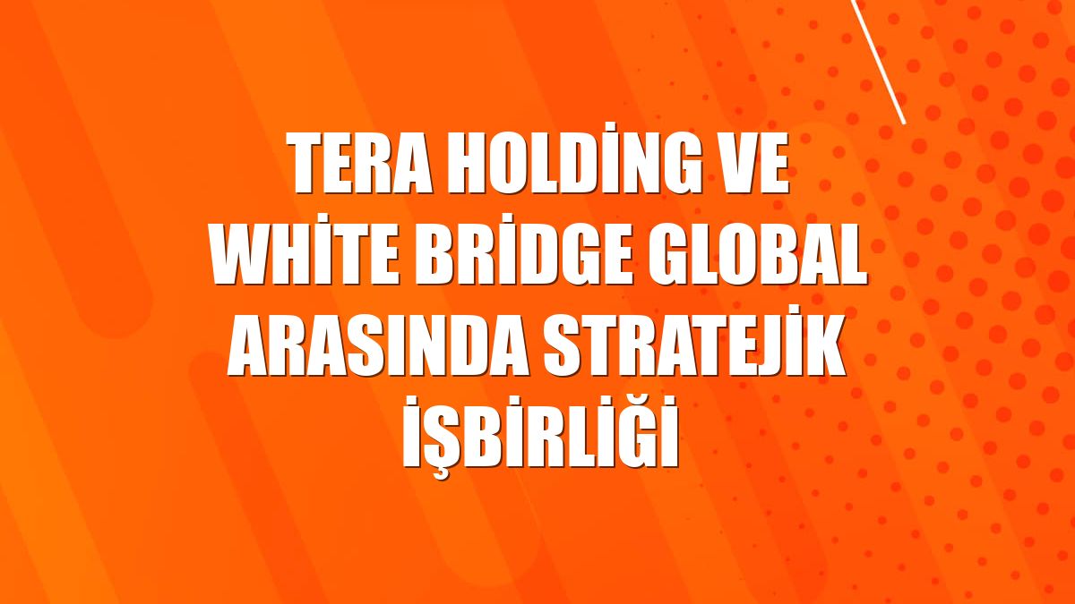 Tera Holding ve White Bridge Global arasında stratejik işbirliği