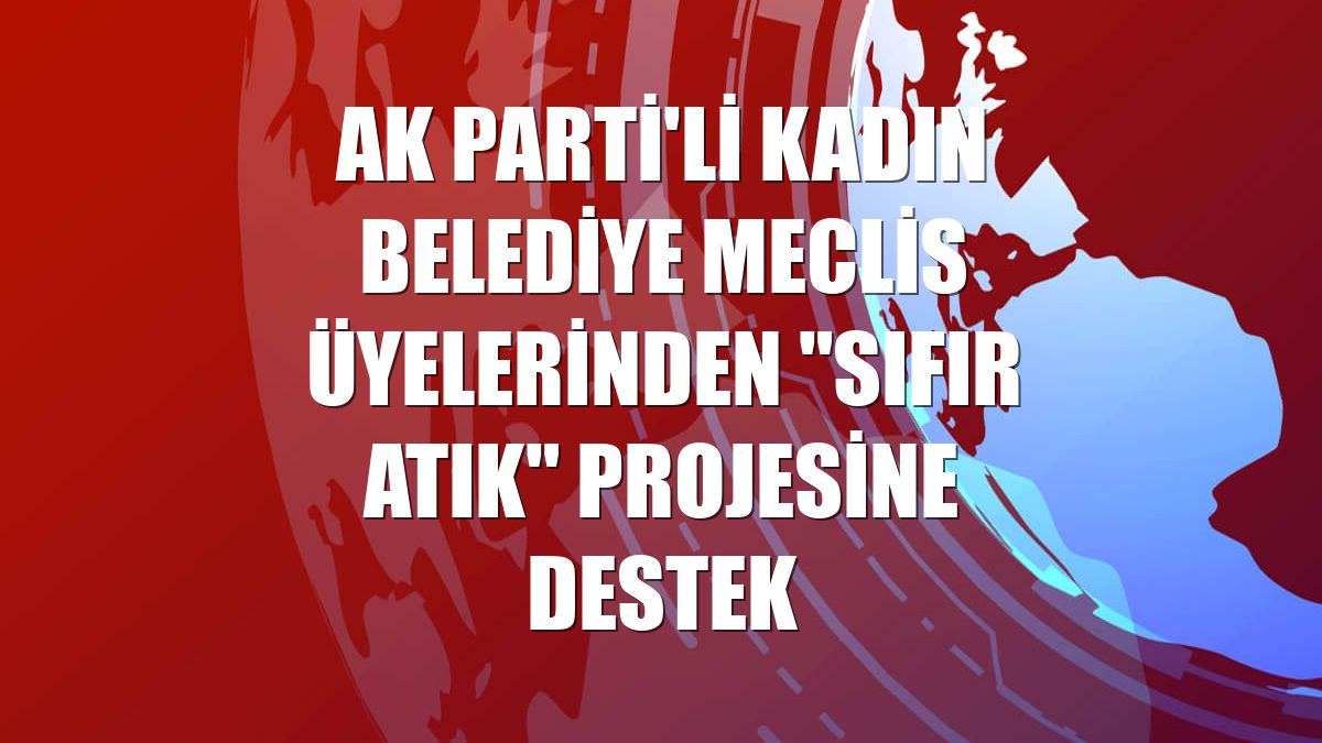 AK Parti'li kadın belediye meclis üyelerinden "Sıfır Atık" projesine destek