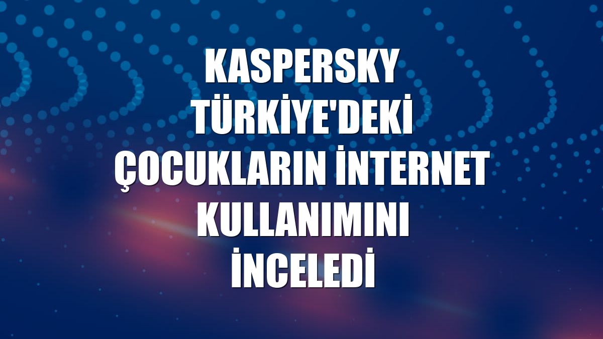 Kaspersky Türkiye'deki çocukların internet kullanımını inceledi
