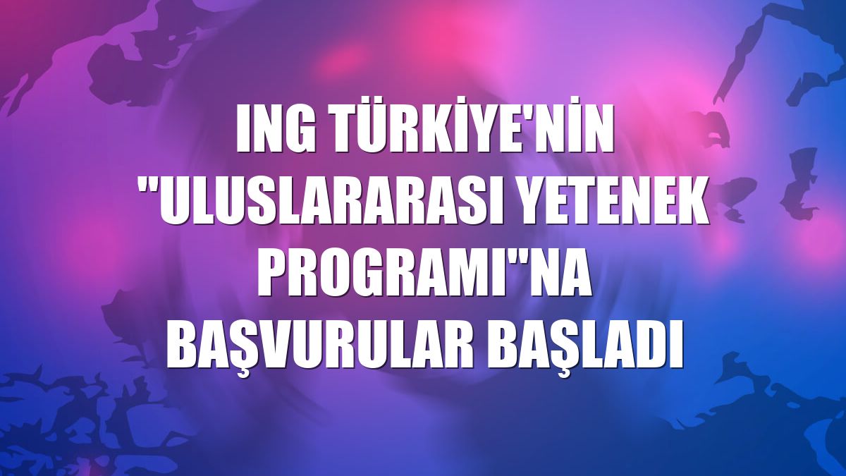 ING Türkiye'nin "Uluslararası Yetenek Programı"na başvurular başladı