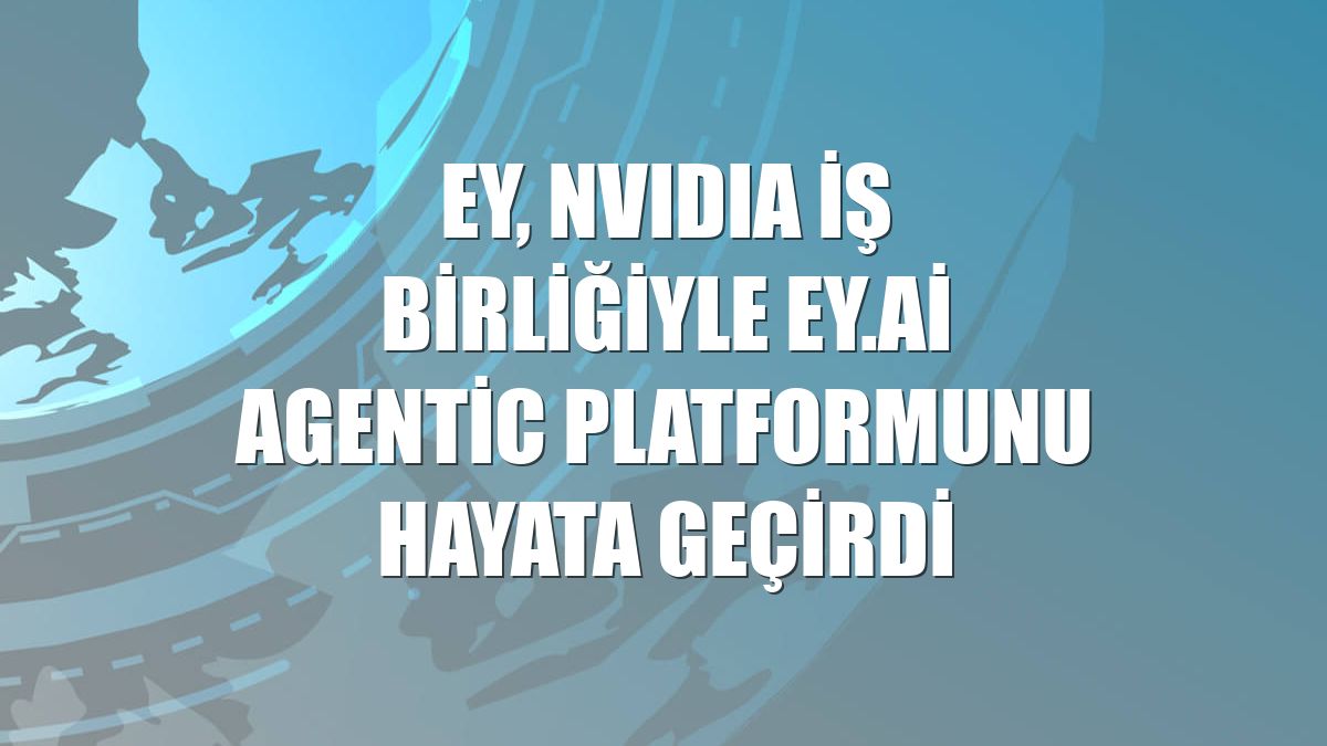 EY, NVIDIA iş birliğiyle EY.ai Agentic platformunu hayata geçirdi