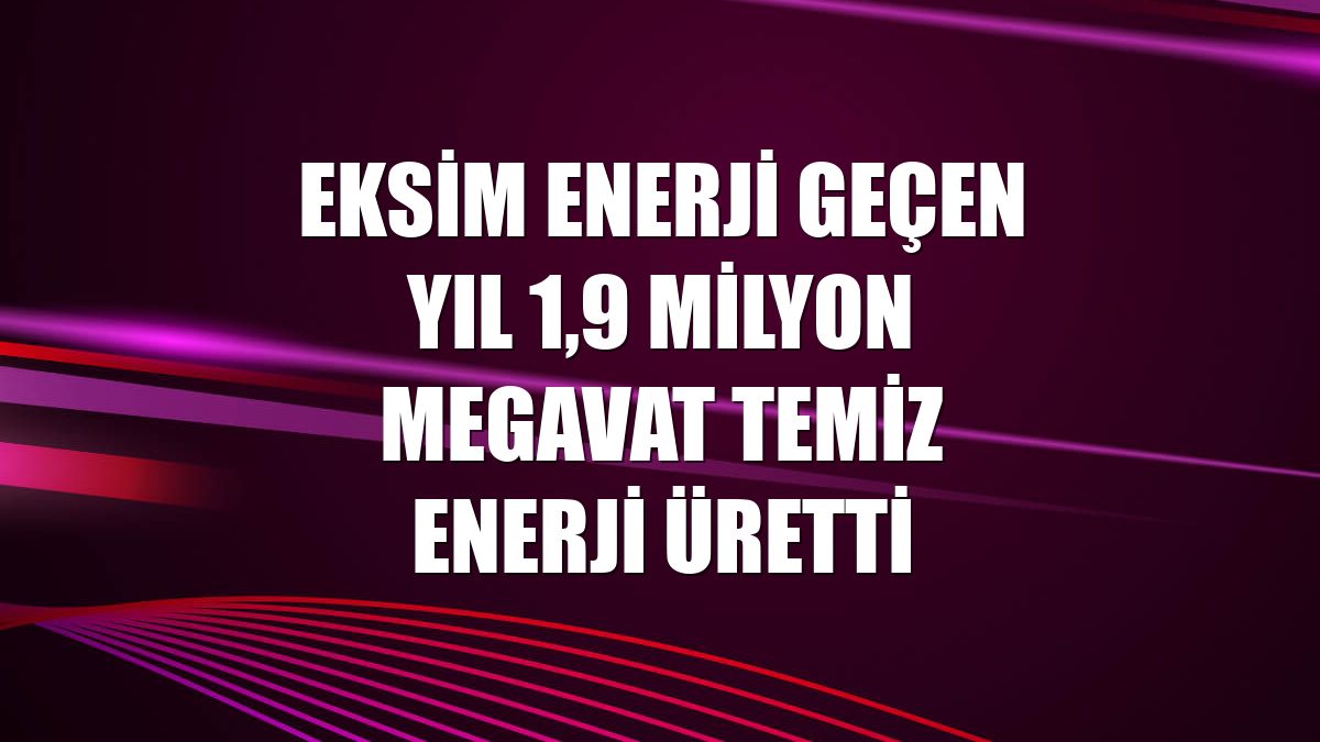 Eksim Enerji geçen yıl 1,9 milyon megavat temiz enerji üretti